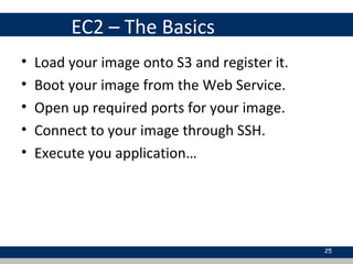 EC2 – The Basics
• Load your image onto S3 and register it.
• Boot your image from the Web Service.
• Open up required ports for your image.
• Connect to your image through SSH.
• Execute you application…
25
 