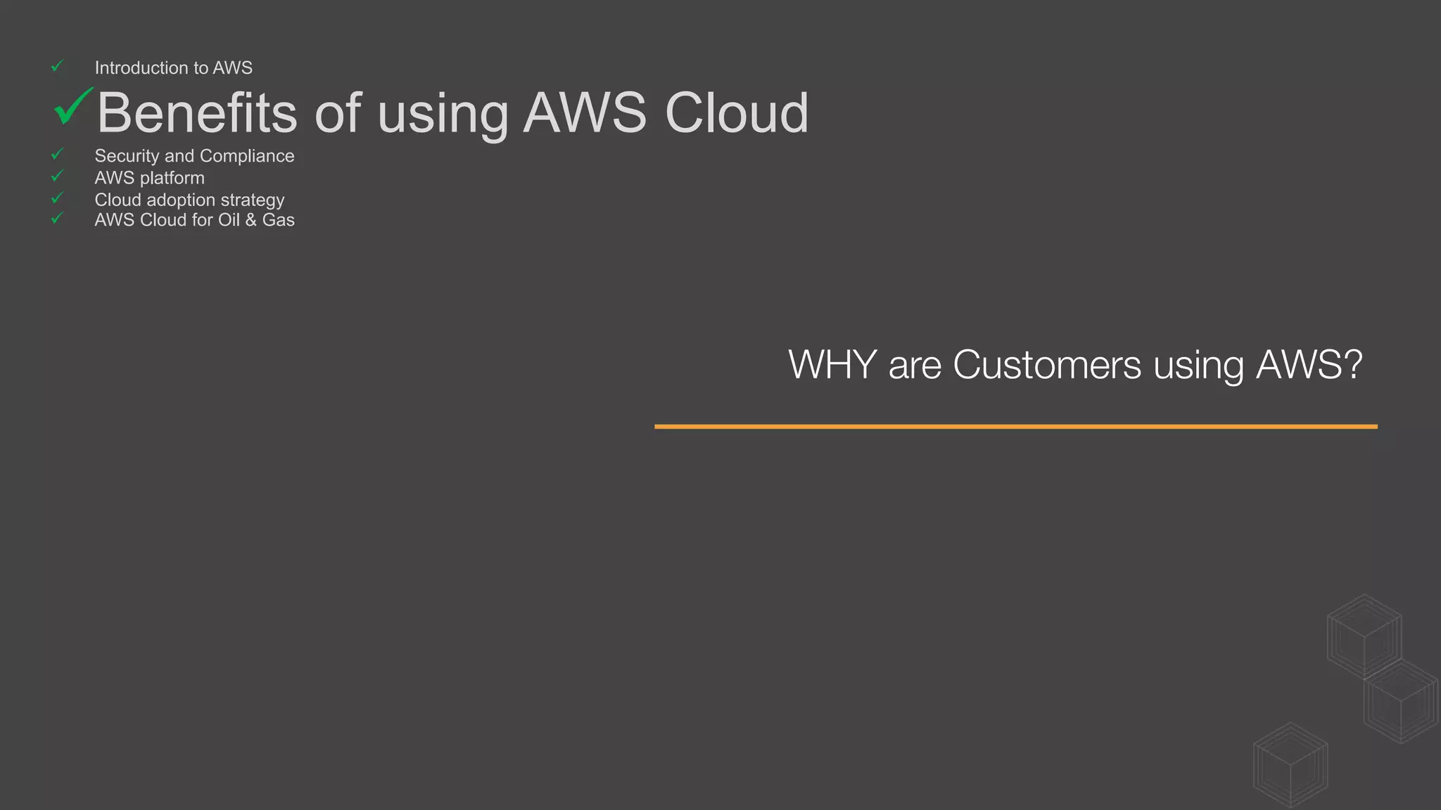 WHY are Customers using AWS? 
ü  Introduction to AWS
ü Benefits of using AWS Cloud
ü  Security and Compliance
ü  AWS platform
ü  Cloud adoption strategy
ü  AWS Cloud for Oil & Gas
 