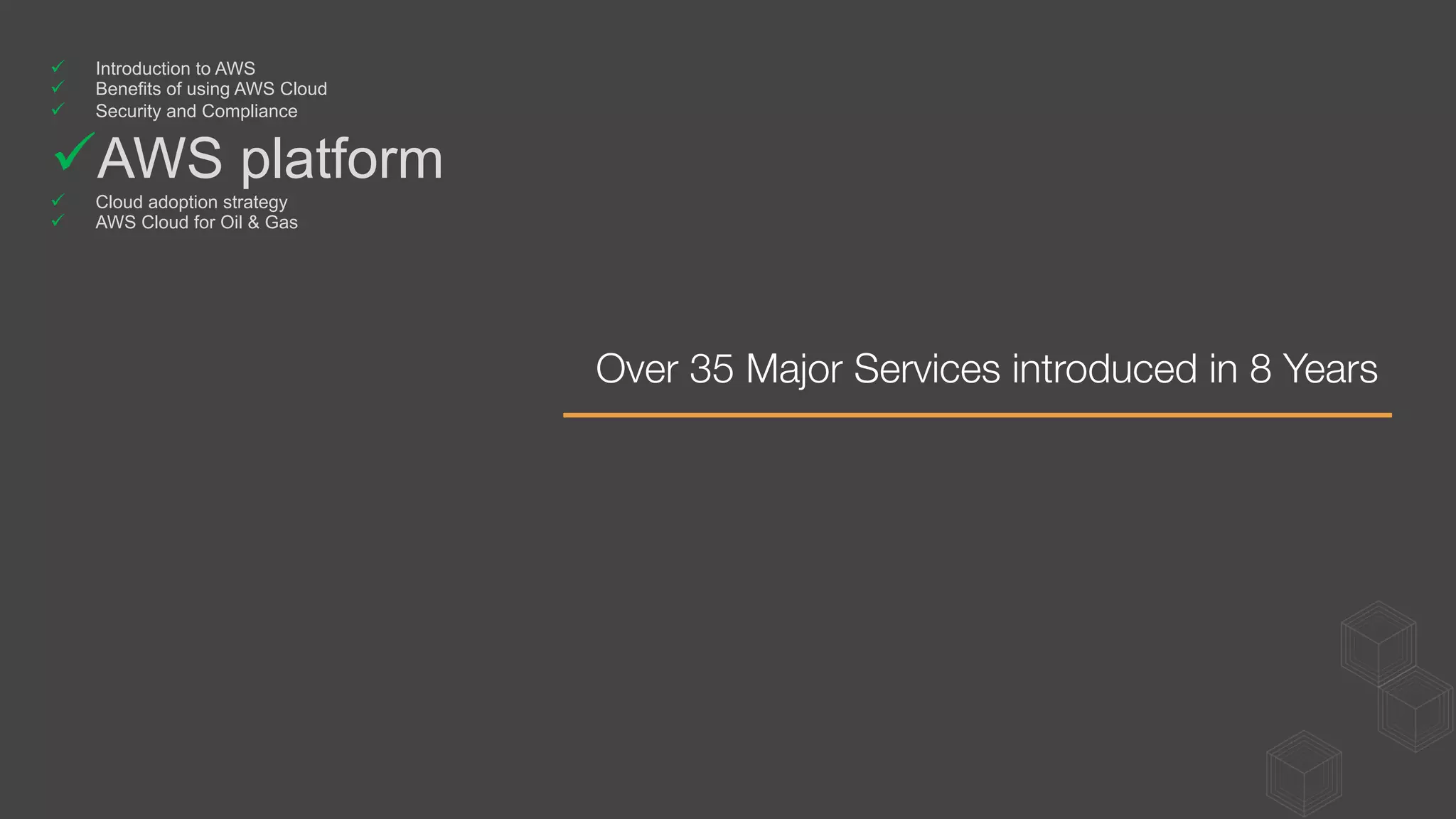Over 35 Major Services introduced in 8 Years 
ü  Introduction to AWS
ü  Benefits of using AWS Cloud
ü  Security and Compliance
ü AWS platform
ü  Cloud adoption strategy
ü  AWS Cloud for Oil & Gas
 