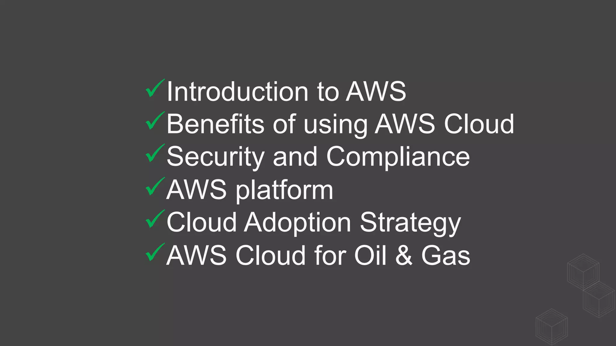 ü Introduction to AWS
ü Benefits of using AWS Cloud
ü Security and Compliance
ü AWS platform
ü Cloud Adoption Strategy
ü AWS Cloud for Oil & Gas
 