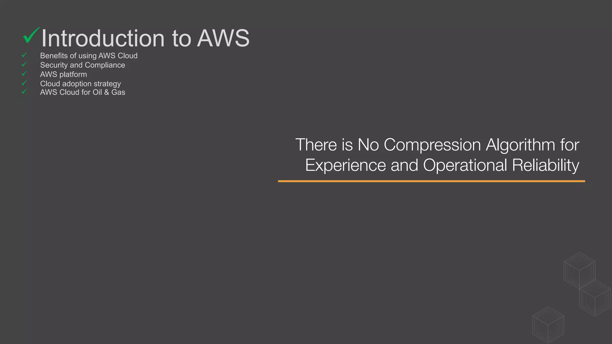 There is No Compression Algorithm for
Experience and Operational Reliability 
ü Introduction to AWS
ü  Benefits of using AWS Cloud
ü  Security and Compliance
ü  AWS platform
ü  Cloud adoption strategy
ü  AWS Cloud for Oil & Gas
 