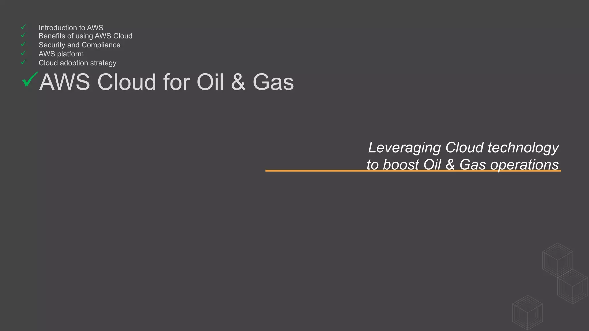 Leveraging Cloud technology
to boost Oil & Gas operations
ü  Introduction to AWS
ü  Benefits of using AWS Cloud
ü  Security and Compliance
ü  AWS platform
ü  Cloud adoption strategy
ü AWS Cloud for Oil & Gas
 