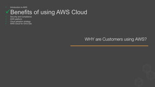 WHY are Customers using AWS? 
ü  Introduction to AWS
ü Benefits of using AWS Cloud
ü  Security and Compliance
ü  AWS platform
ü  Cloud adoption strategy
ü  AWS Cloud for Oil & Gas
 