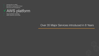 Over 35 Major Services introduced in 8 Years 
ü  Introduction to AWS
ü  Benefits of using AWS Cloud
ü  Security and Compliance
ü AWS platform
ü  Cloud adoption strategy
ü  AWS Cloud for Oil & Gas
 