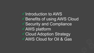 ü Introduction to AWS
ü Benefits of using AWS Cloud
ü Security and Compliance
ü AWS platform
ü Cloud Adoption Strategy
ü AWS Cloud for Oil & Gas
 