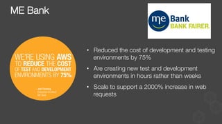 •  Reduced the cost of development and testing
environments by 75%
•  Are creating new test and development
environments in hours rather than weeks
•  Scale to support a 2000% increase in web
requests
ME Bank
 