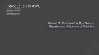 There is No Compression Algorithm for
Experience and Operational Reliability 
ü Introduction to AWS
ü  Benefits of using AWS Cloud
ü  Security and Compliance
ü  AWS platform
ü  Cloud adoption strategy
ü  AWS Cloud for Oil & Gas
 