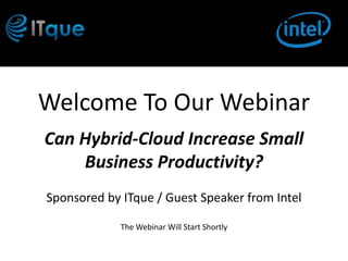 Welcome To Our Webinar
Can Hybrid-Cloud Increase Small
    Business Productivity?
Sponsored by ITque / Guest Speaker from Intel

             The Webinar Will Start Shortly
 