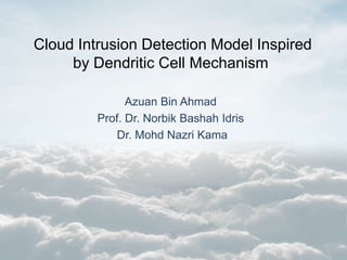 Cloud Intrusion Detection Model Inspired
by Dendritic Cell Mechanism
Azuan Bin Ahmad
Prof. Dr. Norbik Bashah Idris
Dr. Mohd Nazri Kama
 