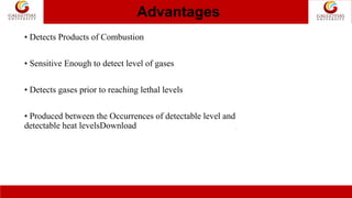 Advantages
.
• Detects Products of Combustion
• Sensitive Enough to detect level of gases
• Detects gases prior to reaching lethal levels
• Produced between the Occurrences of detectable level and
detectable heat levelsDownload
 