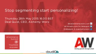hosted by hosted by
Thursday 28th May 2015 16.00 BST
Deal Quist, CEO, Alchemy Worx
Stop segmenting start personalizing!
dela@alchemyworx.com
uk.linkedin.com/in/delaquist
@delaquist & @alchemyworx
 