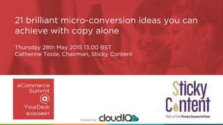 hosted by
21 brilliant micro-conversion ideas you can
achieve with copy alone
Thursday 28th May 2015 13.00 BST
Catherine Toole, Chairman, Sticky Content
 