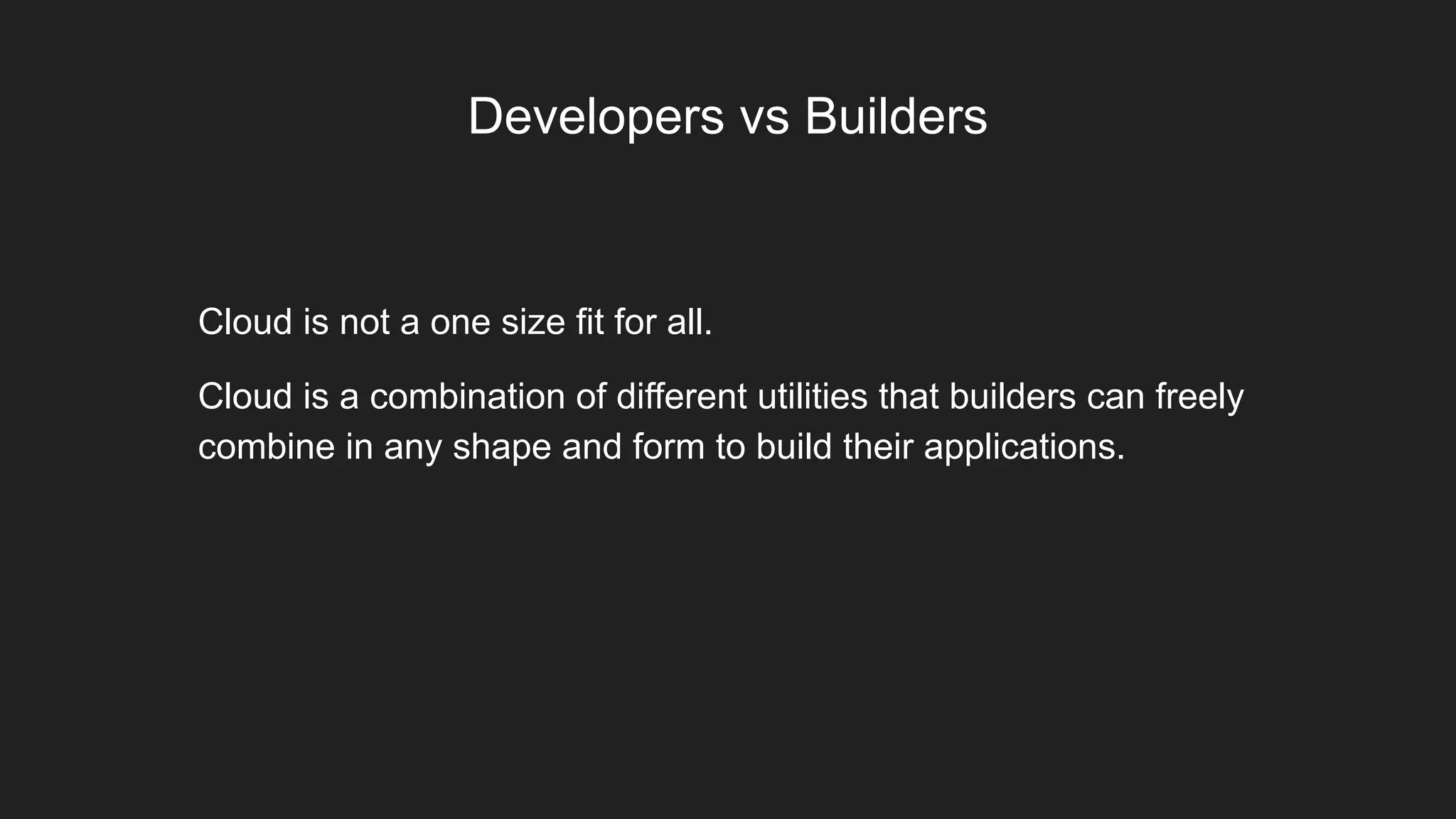 Developers vs Builders
Cloud is not a one size fit for all.
Cloud is a combination of different utilities that builders can freely
combine in any shape and form to build their applications.
 
