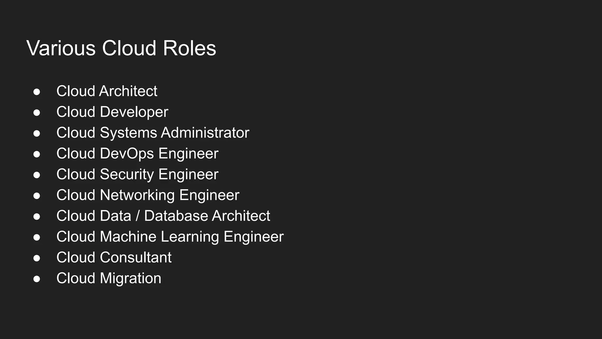 Various Cloud Roles
● Cloud Architect
● Cloud Developer
● Cloud Systems Administrator
● Cloud DevOps Engineer
● Cloud Security Engineer
● Cloud Networking Engineer
● Cloud Data / Database Architect
● Cloud Machine Learning Engineer
● Cloud Consultant
● Cloud Migration
 