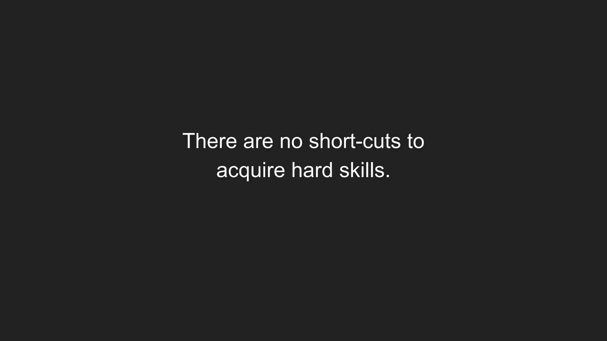 There are no short-cuts to
acquire hard skills.
 