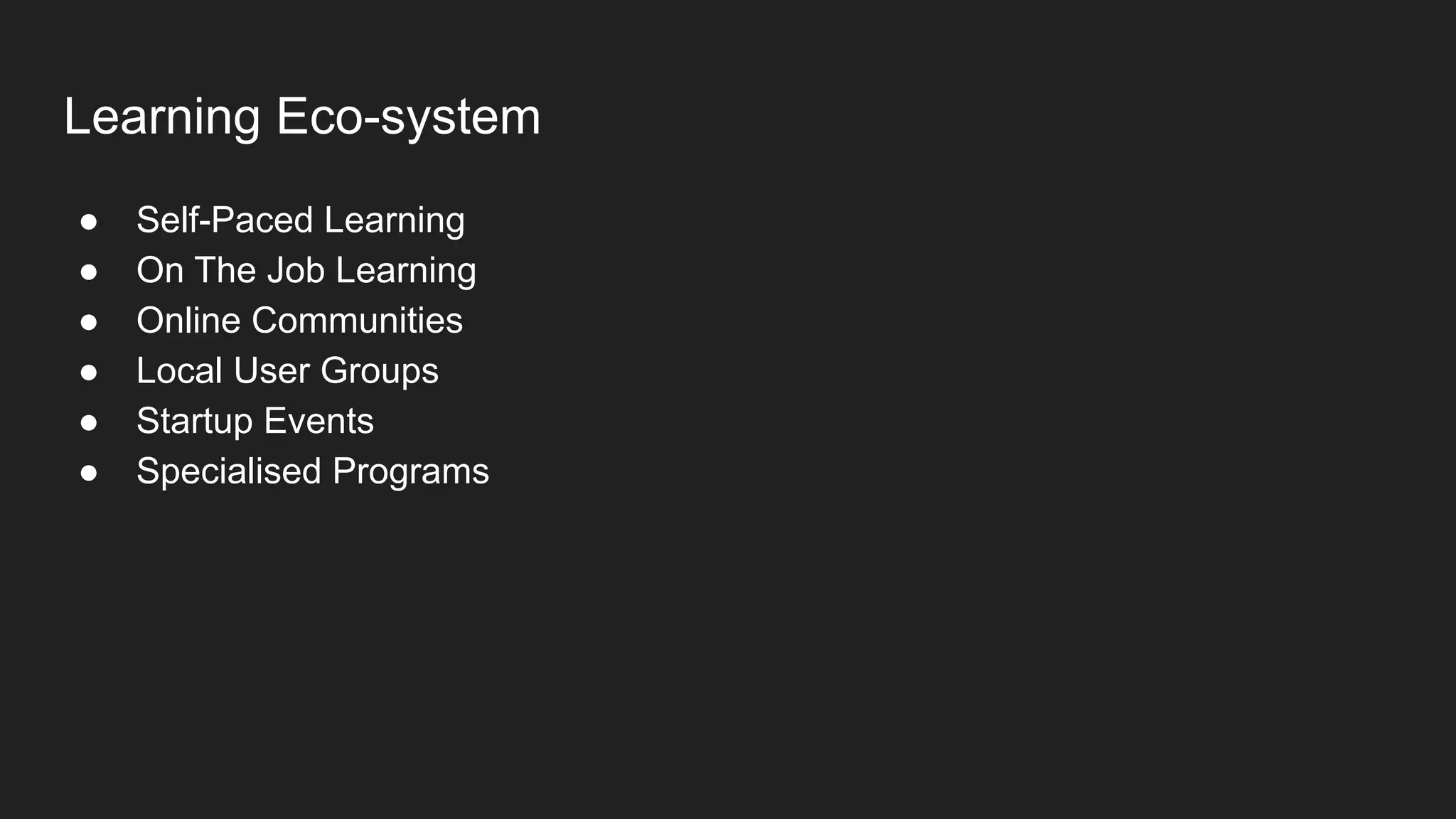 Learning Eco-system
● Self-Paced Learning
● On The Job Learning
● Online Communities
● Local User Groups
● Startup Events
● Specialised Programs
 