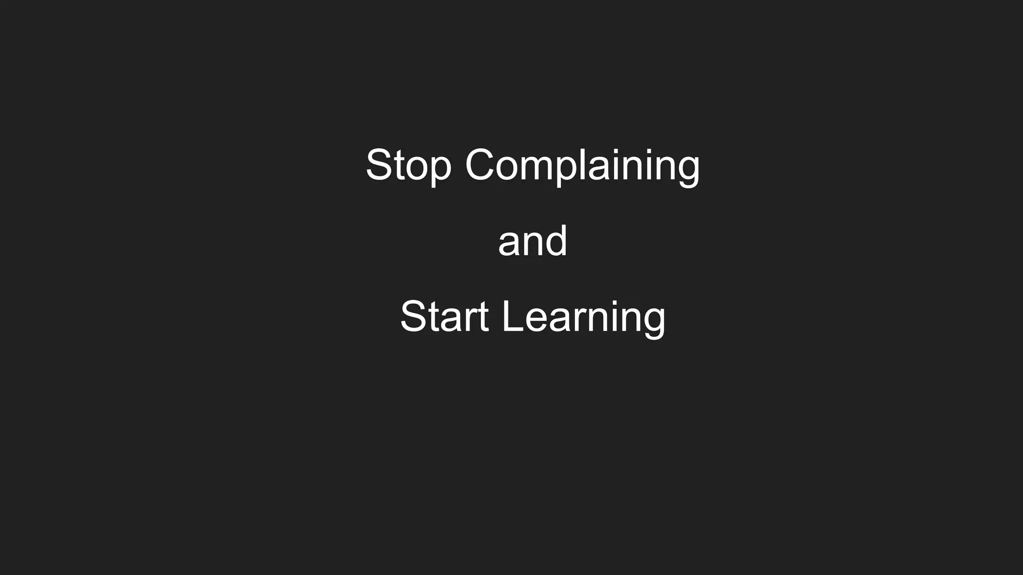 Stop Complaining
and
Start Learning
 