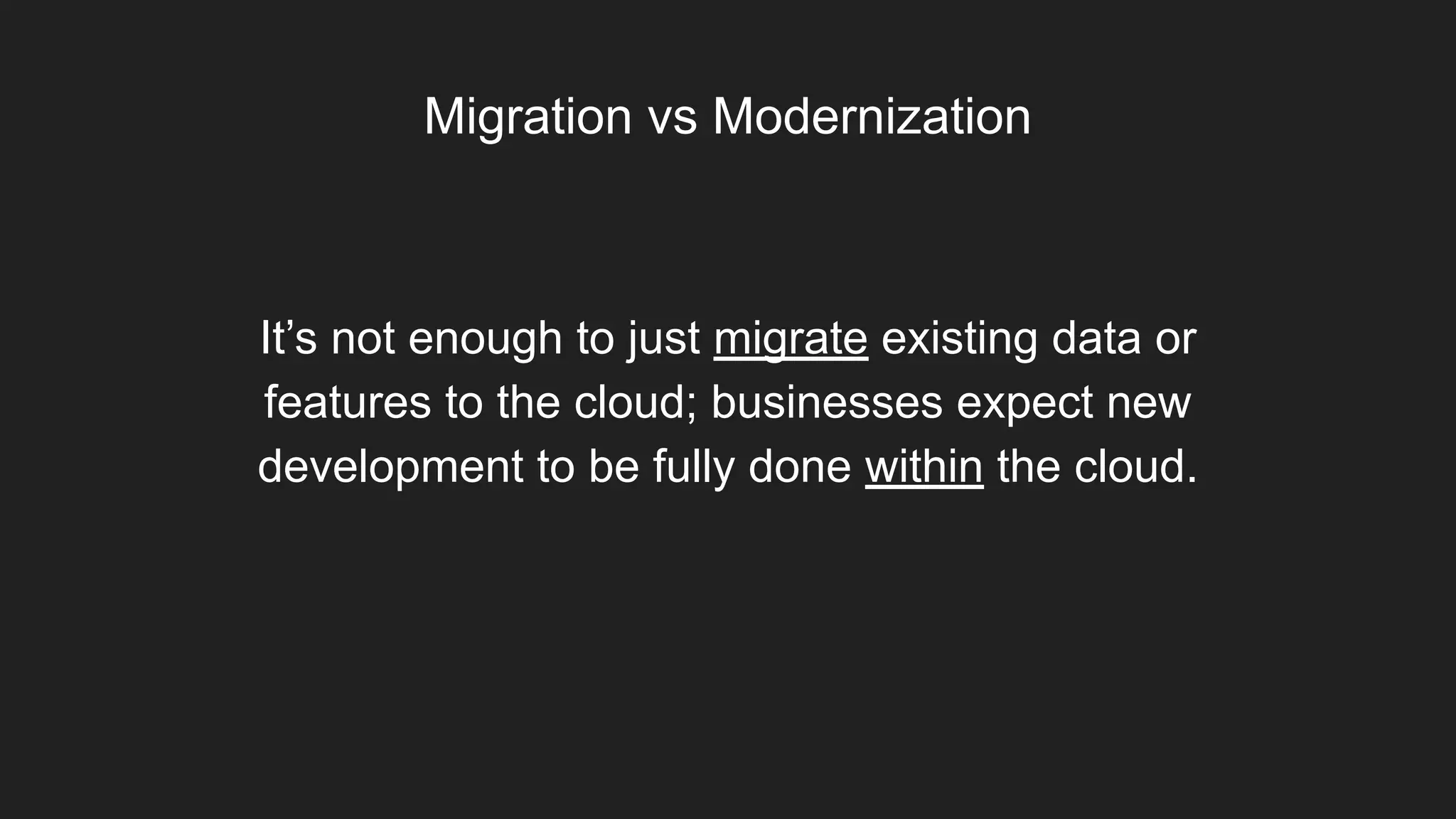 It’s not enough to just migrate existing data or
features to the cloud; businesses expect new
development to be fully done within the cloud.
Migration vs Modernization
 