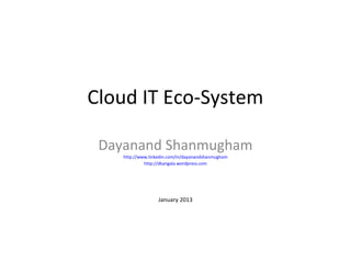 Cloud IT Eco-System

 Dayanand Shanmugham
    http://www.linkedin.com/in/dayanandshanmugham
             http://dkangala.wordpress.com




                   January 2013
 