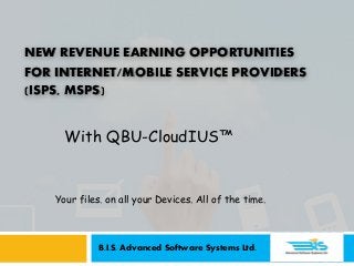 NEW REVENUE EARNING OPPORTUNITIES
FOR INTERNET/MOBILE SERVICE PROVIDERS
(ISPS, MSPS)
With QBU-CloudIUS™
Your files. on all your Devices. All of the time.
B.I.S. Advanced Software Systems Ltd.
 