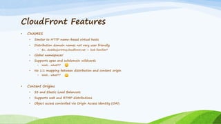 CloudFront Features
• CNAMES
• Similar to HTTP name-based virtual hosts
• Distribution domain names not very user friendly...
