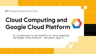 Cloud Computing and
Google Cloud Platform
An introduction to the benefits of cloud computing
and Google Cloud Platform - Miruthyan Jayan S
 