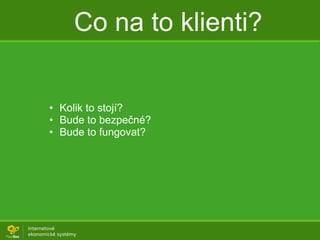 Co na to klienti?
• Kolik to stojí?
• Bude to bezpečné?
• Bude to fungovat?
 