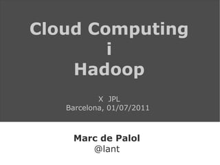 Cloud Computing
        i
    Hadoop
           X JPL
   Barcelona, 01/07/2011



    Marc de Palol
       @lant
 
