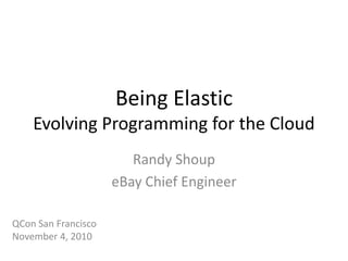 Being ElasticEvolving Programming for the Cloud Randy Shoup eBay Chief Engineer QCon San Francisco November 4, 2010 