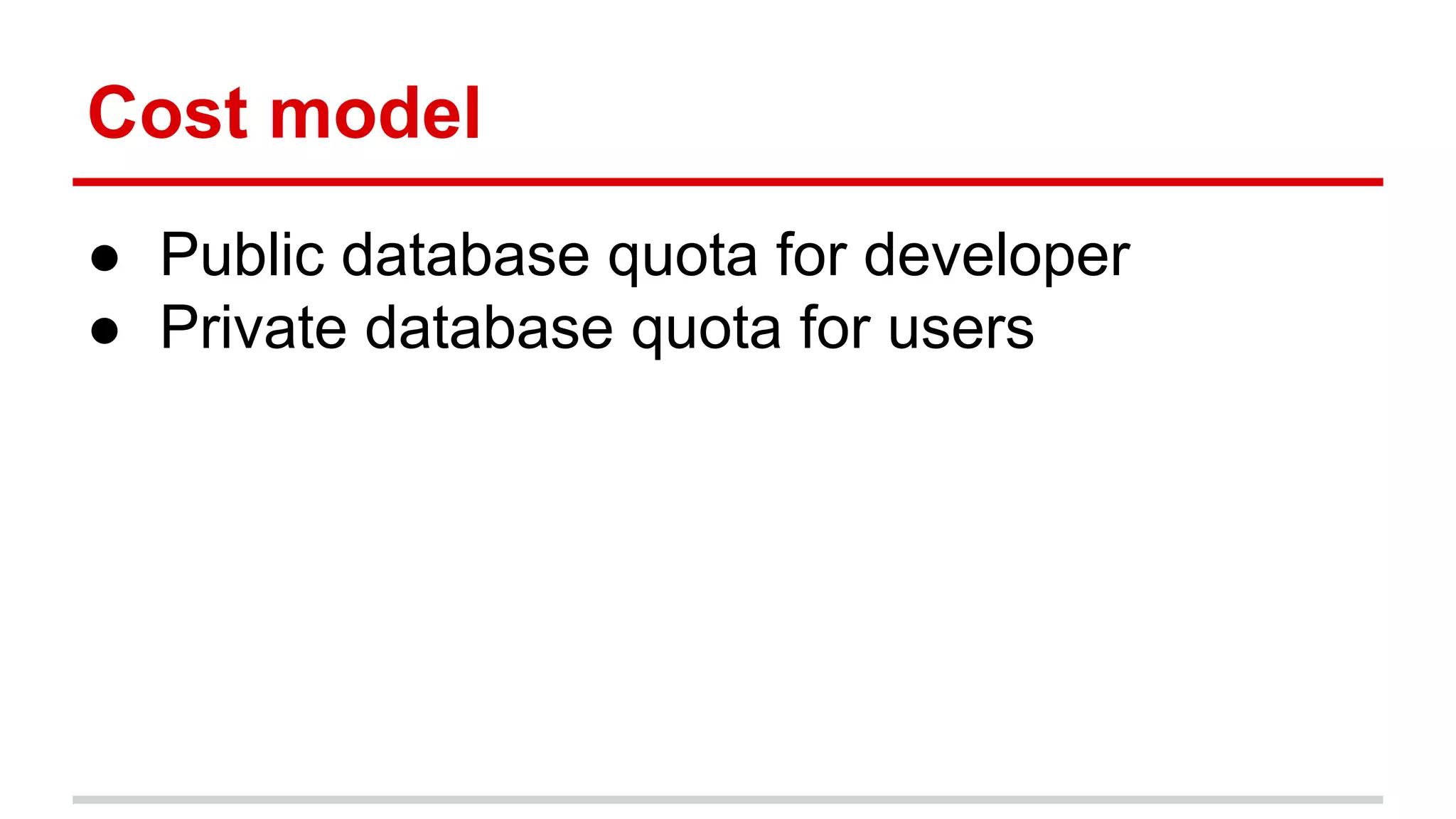 Cost model 
● Public database quota for developer 
● Private database quota for users 
 