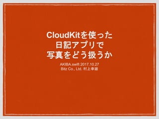 CloudKitを使った
日記アプリで
写真をどう扱うか
AKIBA.swift 2017.10.27
Bitz Co., Ltd. 村上幸雄
 