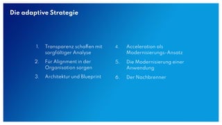 Die adaptive Strategie
1. Transparenz schaffen mit
sorgfältiger Analyse
2. Für Alignment in der
Organisation sorgen
3. Architektur und Blueprint
4. Acceleration als
Modernisierungs-Ansatz
5. Die Modernisierung einer
Anwendung
6. Der Nachbrenner
 