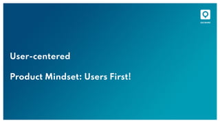 User-centered
Product Mindset: Users First!
 