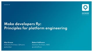 qaware.de
Make developers ﬂy:
Principles for platform engineering
Alex Krause
Software Architect, QAware
@alex0ptr
Robert Hoffmann
Solutions Architect, AWS
@robhoffmax
 