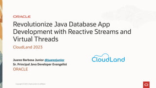 Revolutionize Java Database App
Development with Reactive Streams and
Virtual Threads
CloudLand 2023
Juarez Barbosa Junior @juarezjunior
Sr. Principal Java Developer Evangelist
ORACLE
Copyright © 2023, Oracle and/or its affiliates
 