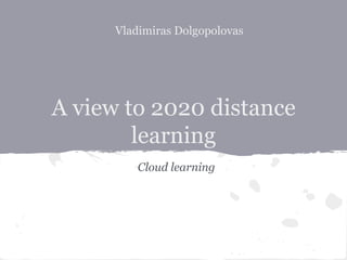 Vladimiras Dolgopolovas




A view to 2020 distance
        learning
          Cloud learning
 