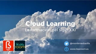 Cloud Learning
La formación del siglo XXI
@monikmediavilla
www.ikasroom.es
 
