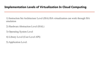 1) Instruction Set Architecture Level (ISA) ISA virtualization can work through ISA
emulation
2) Hardware Abstraction Level (HAL)
3) Operating System Level
4) Library Level (User Level API)
5) Application Level.
Implementation Levels of Virtualization In Cloud Computing
 