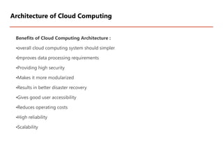 Benefits of Cloud Computing Architecture :
•overall cloud computing system should simpler
•Improves data processing requirements
•Providing high security
•Makes it more modularized
•Results in better disaster recovery
•Gives good user accessibility
•Reduces operating costs
•High reliability
•Scalability
Architecture of Cloud Computing
 