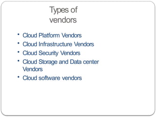 Types of
vendors
• Cloud Platform Vendors
• Cloud Infrastructure Vendors
• Cloud Security Vendors
• Cloud Storage and Data center
Vendors
• Cloud software vendors
 