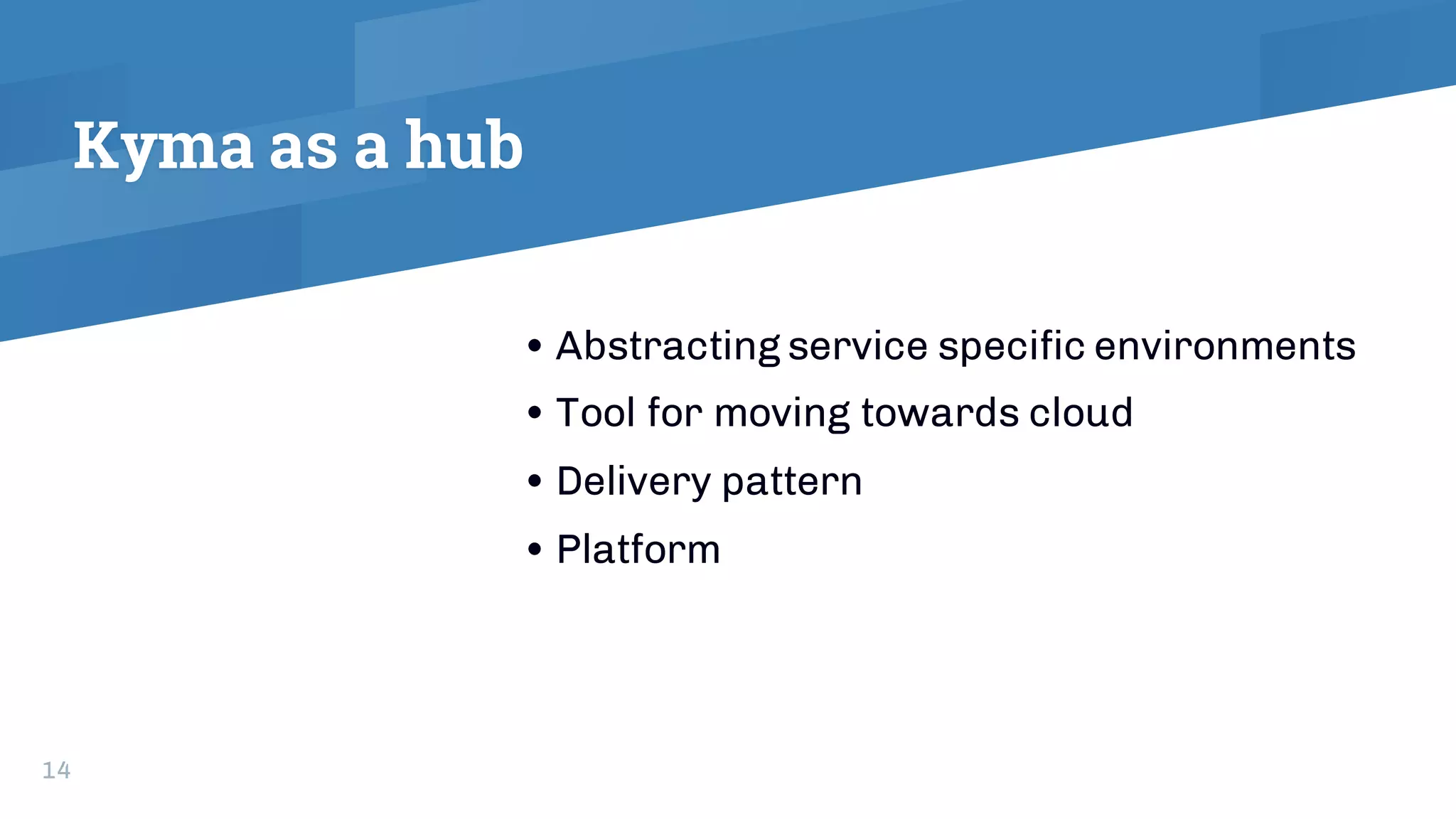 Kyma as a hub
• Abstracting service specific environments
• Tool for moving towards cloud
• Delivery pattern
• Platform
14
 