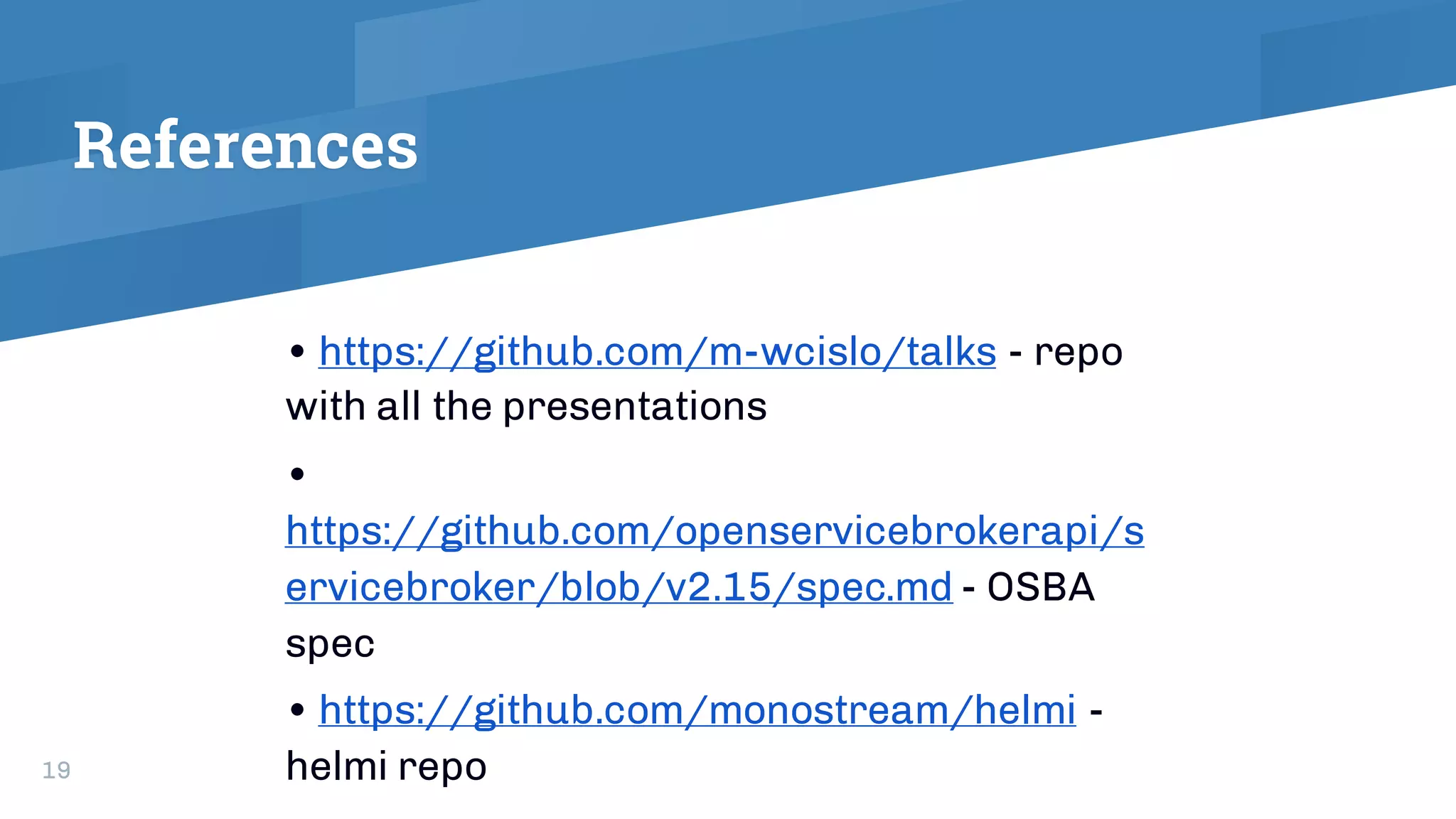 References
• https://github.com/m-wcislo/talks - repo
with all the presentations
•
https://github.com/openservicebrokerapi/s
ervicebroker/blob/v2.15/spec.md - OSBA
spec
• https://github.com/monostream/helmi -
helmi repo19
 