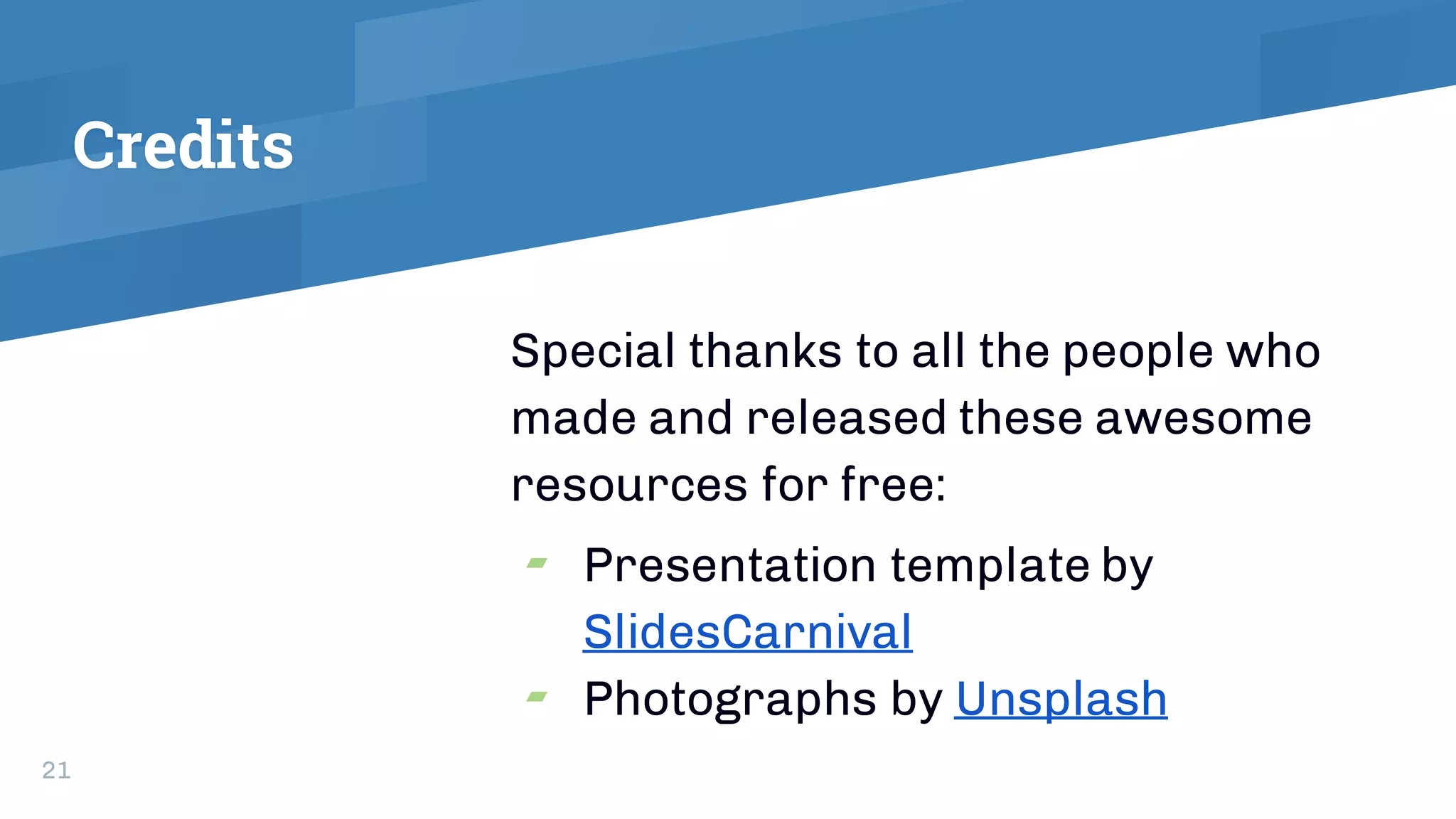Credits
Special thanks to all the people who
made and released these awesome
resources for free:
▰ Presentation template by
SlidesCarnival
▰ Photographs by Unsplash
21
 