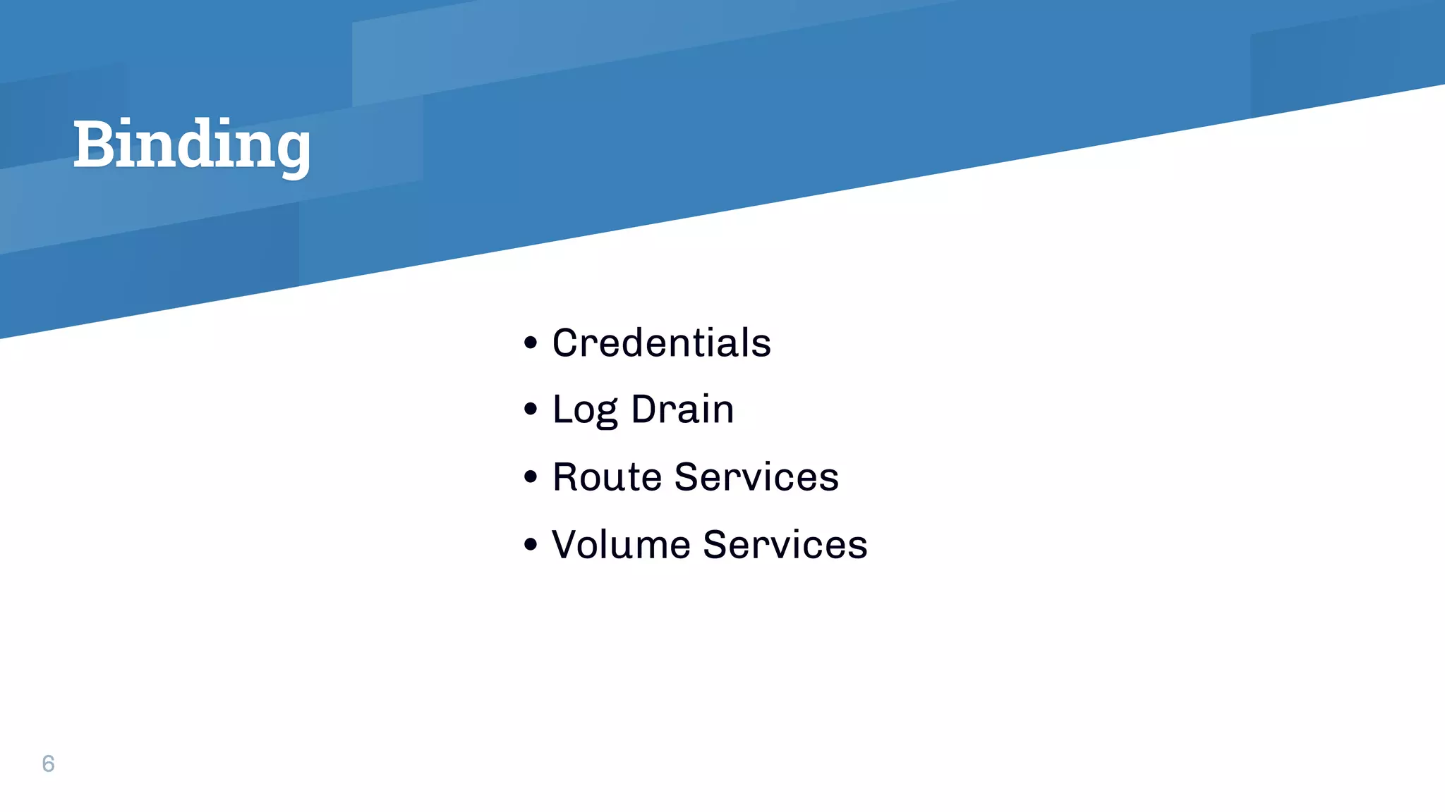 Binding
• Credentials
• Log Drain
• Route Services
• Volume Services
6
 