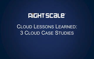 CLOUD LESSONS LEARNED:
3 CLOUD CASE STUDIES
 
