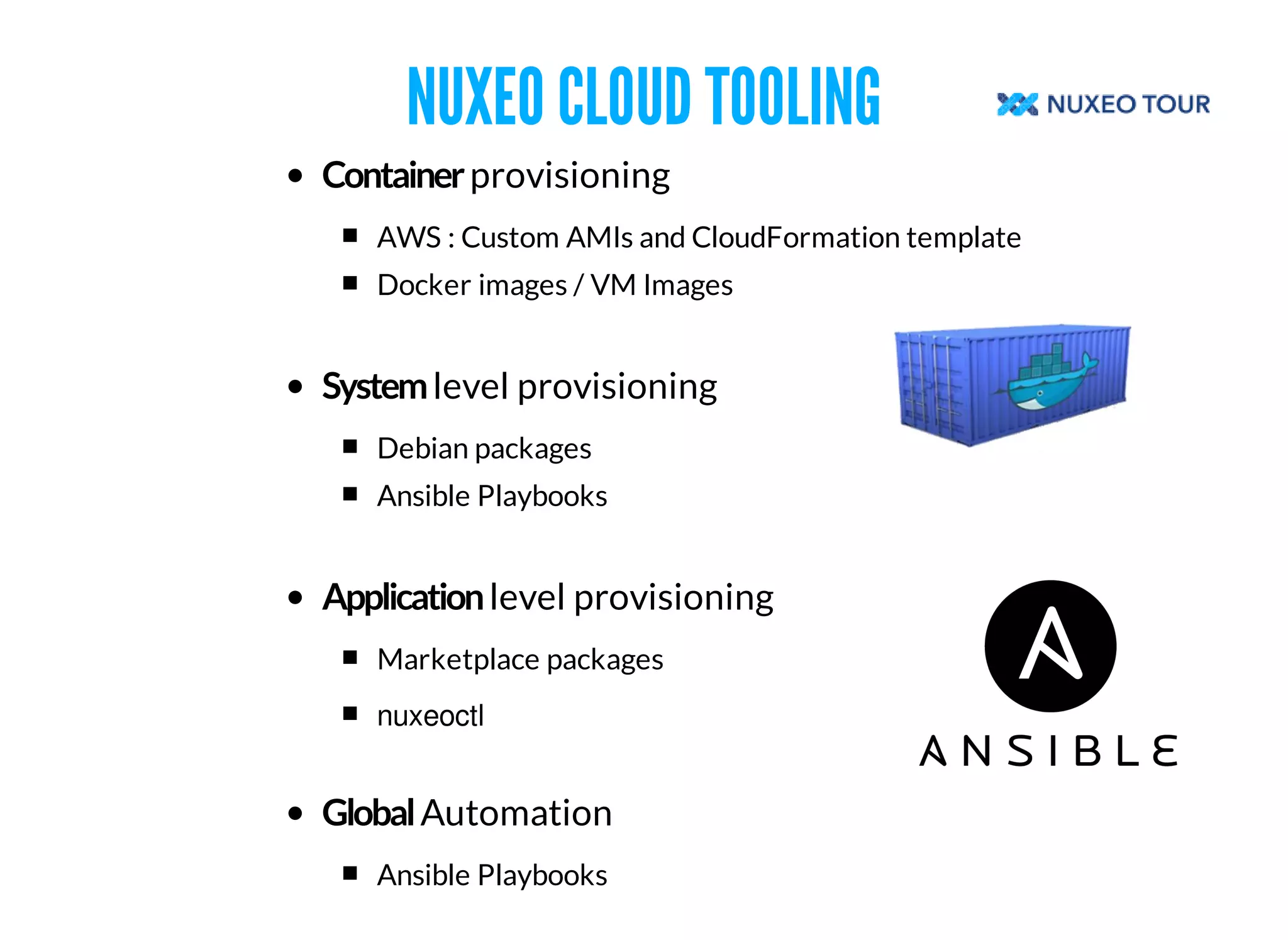 NUXEO CLOUD TOOLING 
provisioning 
AWS : Custom AMIs and CloudFormation template 
Docker images / VM Images 
level provisioning 
Debian packages 
Ansible Playbooks 
level provisioning 
Marketplace packages 
nuxeoctl 
Automation 
Ansible Playbooks 
 
