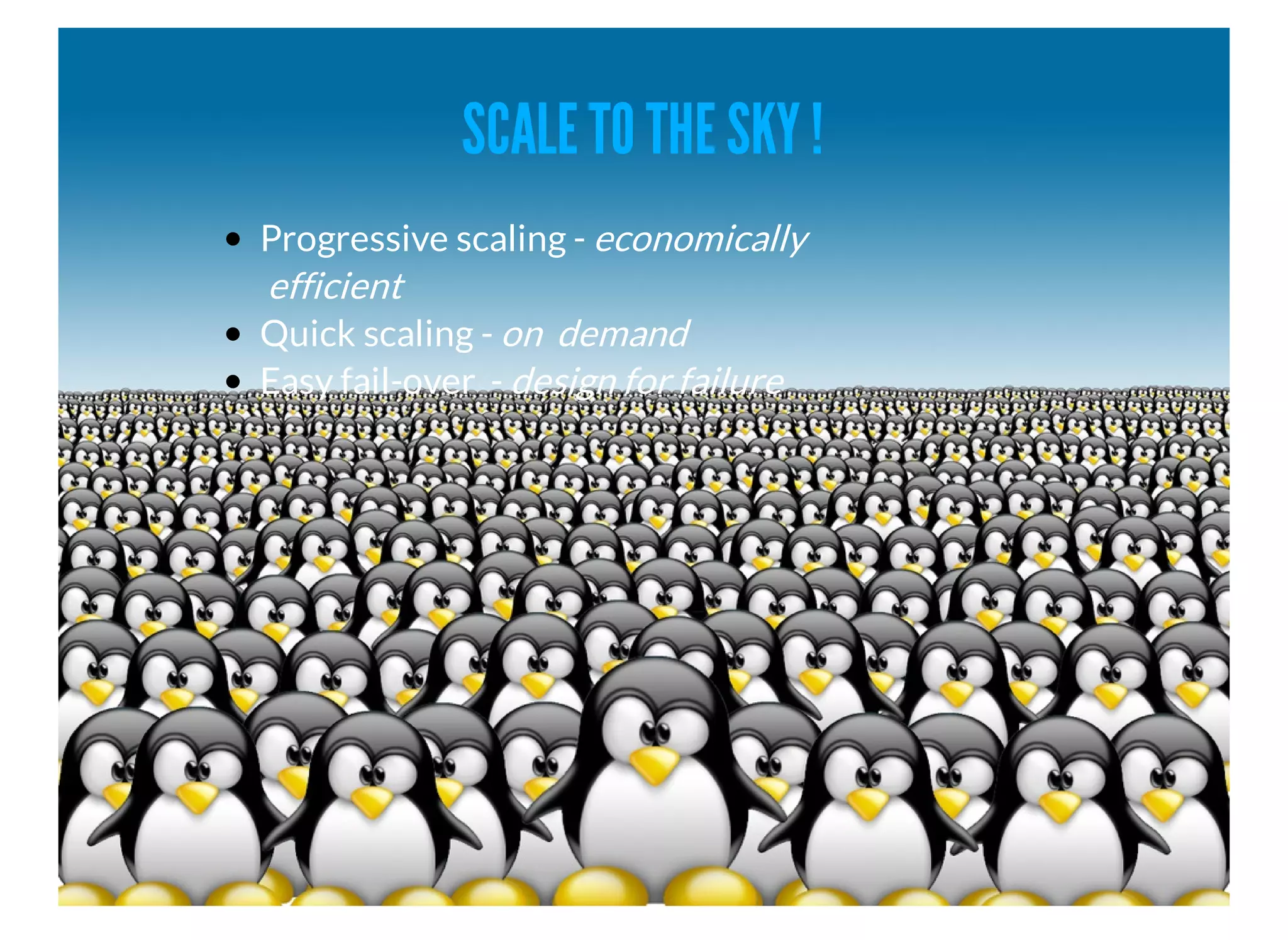 SCALE TO THE SKY ! 
Progressive scaling - economically 
efficient 
Quick scaling - on demand 
Easy fail-over - design for failure 
 