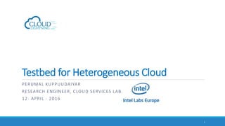 PERUMAL KUPPUUDAIYAR
RESEARCH ENGINEER, CLOUD SERVICES LAB.
12- APRIL - 2016
1
Testbed for Heterogeneous Cloud
 