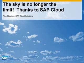The sky is no longer the
limit! Thanks to SAP Cloud
Alex Sheehan, SAP Cloud Solutions
 