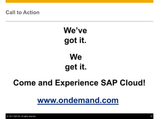 Call to Action


                                           We’ve
                                           got it.

                                            We
                                           get it.
       Come and Experience SAP Cloud!

                                      www.ondemand.com
© 2011 SAP AG. All rights reserved.                      19
 